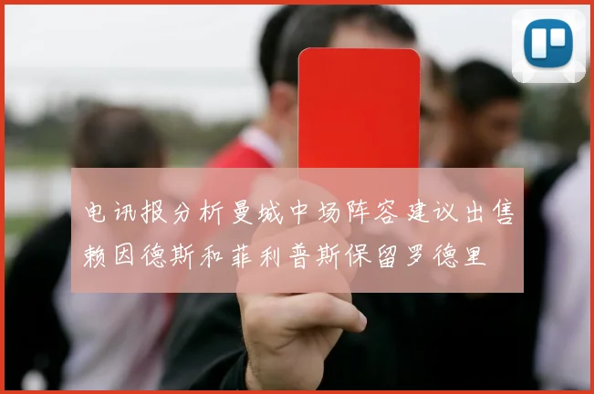 电讯报分析曼城中场阵容建议出售赖因德斯和菲利普斯保留罗德里