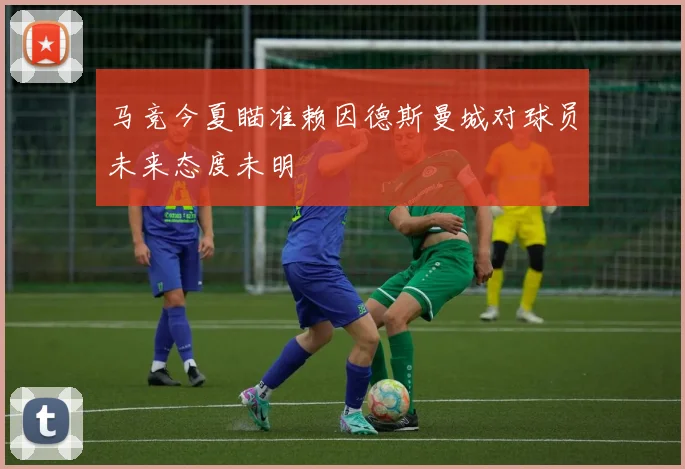 马竞今夏瞄准赖因德斯曼城对球员未来态度未明