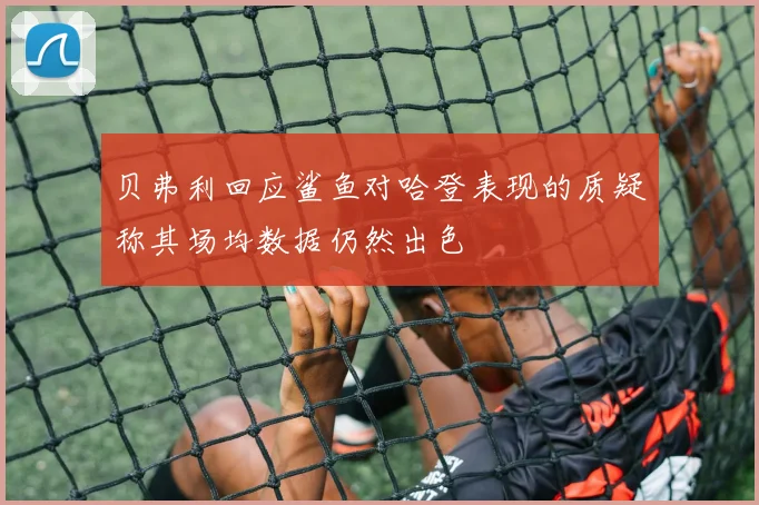 贝弗利回应鲨鱼对哈登表现的质疑称其场均数据仍然出色