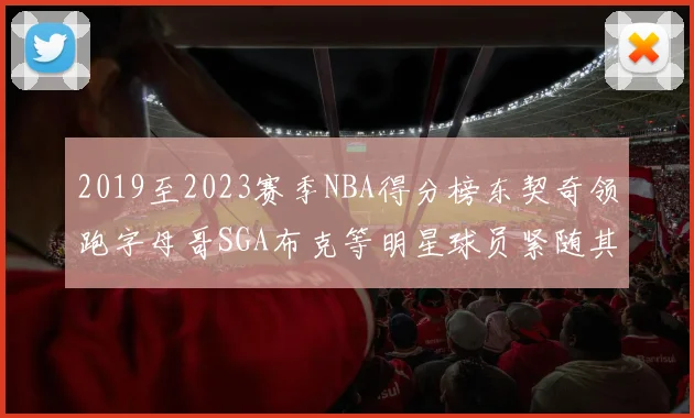 2019至2023赛季NBA得分榜东契奇领跑字母哥SGA布克等明星球员紧随其后