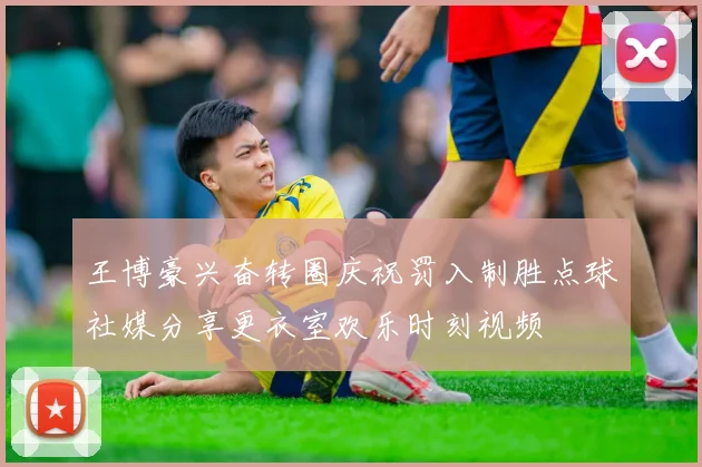 王博豪兴奋转圈庆祝罚入制胜点球社媒分享更衣室欢乐时刻视频